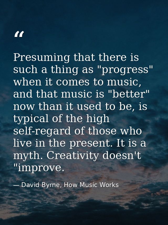 Presuming that there is such a thing as "progress" when it comes to music, and that music is "better" now than it used t — David Byrne, How Music Works