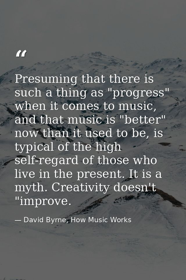 Presuming that there is such a thing as "progress" when it comes to music, and that music is "better" now than it used t — David Byrne, How Music Works
