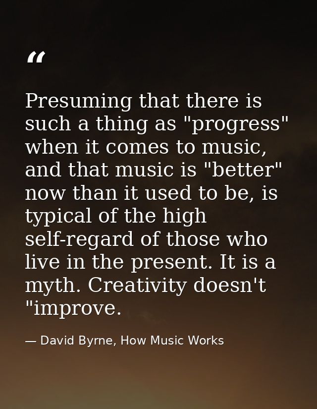 Presuming that there is such a thing as "progress" when it comes to music, and that music is "better" now than it used t — David Byrne, How Music Works