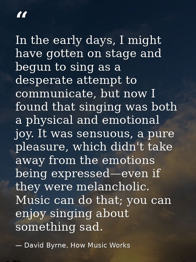 In the early days, I might have gotten on stage and begun to sing as a desperate attempt to communicate, but now I found — David Byrne, How Music Works