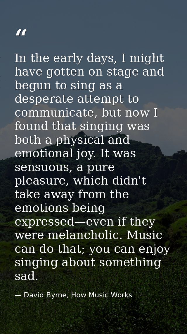 In the early days, I might have gotten on stage and begun to sing as a desperate attempt to communicate, but now I found — David Byrne, How Music Works
