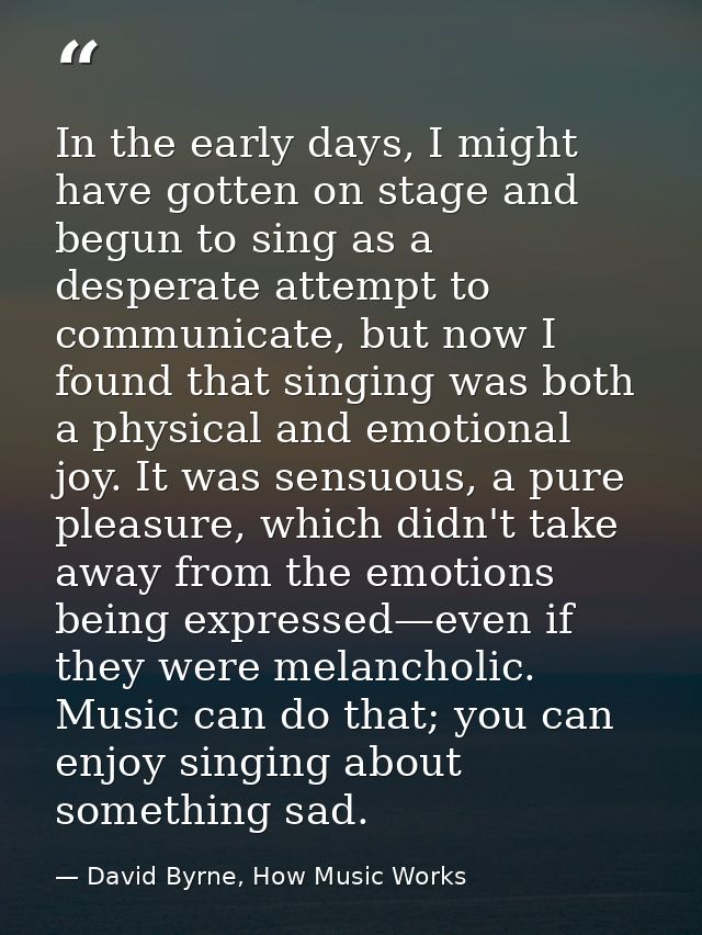 In the early days, I might have gotten on stage and begun to sing as a desperate attempt to communicate, but now I found — David Byrne, How Music Works