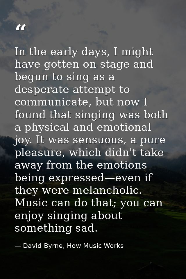 In the early days, I might have gotten on stage and begun to sing as a desperate attempt to communicate, but now I found — David Byrne, How Music Works