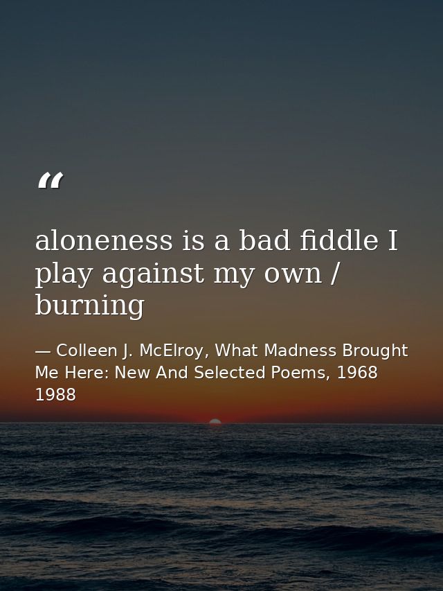 aloneness is a bad fiddle I play against my own / burning — Colleen J. McElroy, What Madness Brought Me Here: New And Selected Poems, 1968 1988