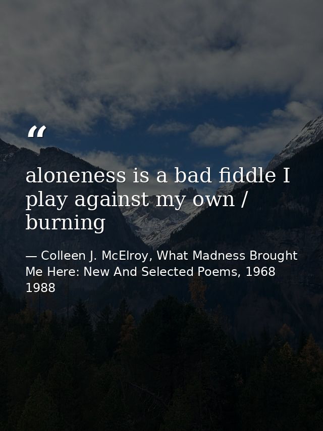 aloneness is a bad fiddle I play against my own / burning — Colleen J. McElroy, What Madness Brought Me Here: New And Selected Poems, 1968 1988