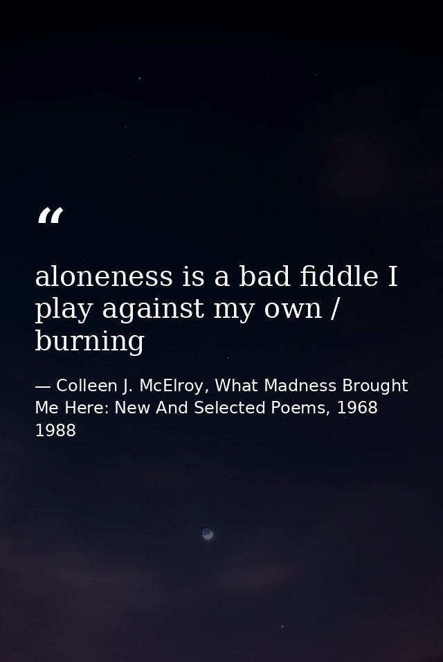 aloneness is a bad fiddle I play against my own / burning — Colleen J. McElroy, What Madness Brought Me Here: New And Selected Poems, 1968 1988