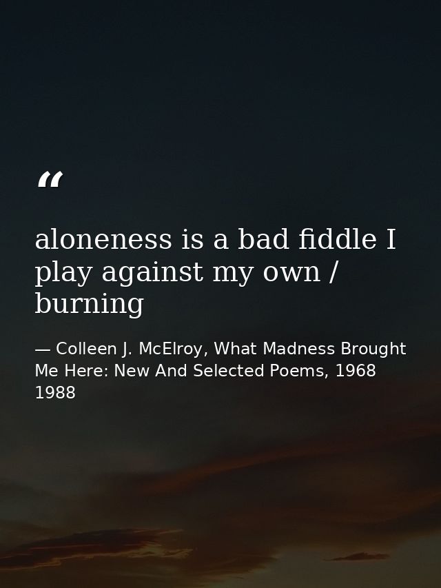 aloneness is a bad fiddle I play against my own / burning — Colleen J. McElroy, What Madness Brought Me Here: New And Selected Poems, 1968 1988