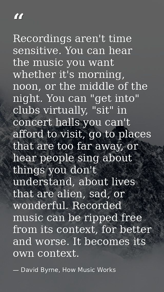 Recordings aren't time sensitive. You can hear the music you want whether it's morning, noon, or the middle of the night — David Byrne, How Music Works