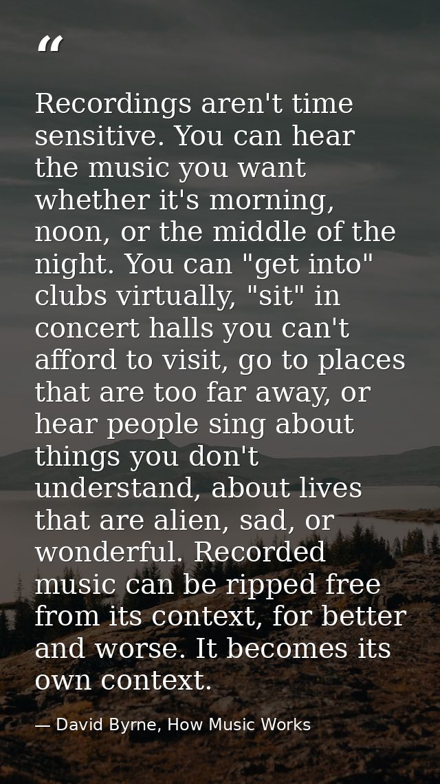 Recordings aren't time sensitive. You can hear the music you want whether it's morning, noon, or the middle of the night — David Byrne, How Music Works
