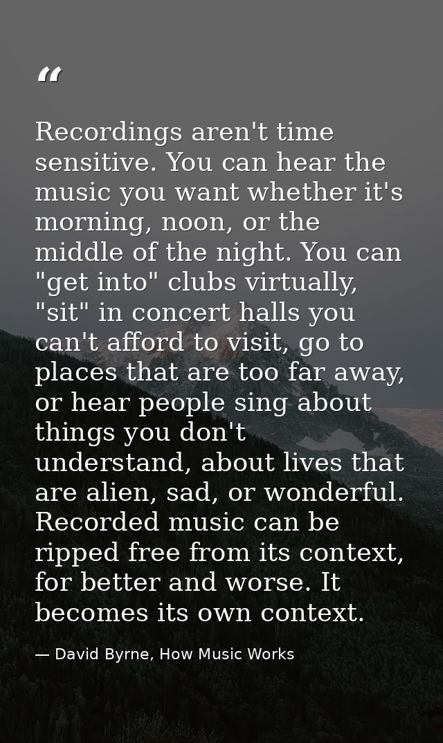 Recordings aren't time sensitive. You can hear the music you want whether it's morning, noon, or the middle of the night — David Byrne, How Music Works