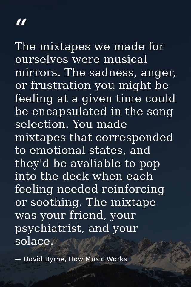 The mixtapes we made for ourselves were musical mirrors. The sadness, anger, or frustration you might be feeling at a gi — David Byrne, How Music Works