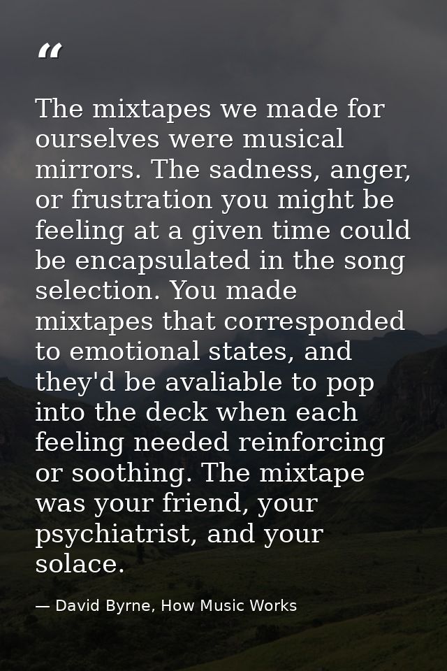 The mixtapes we made for ourselves were musical mirrors. The sadness, anger, or frustration you might be feeling at a gi — David Byrne, How Music Works