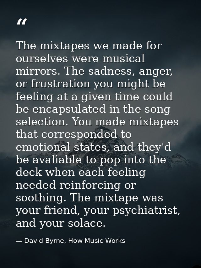 The mixtapes we made for ourselves were musical mirrors. The sadness, anger, or frustration you might be feeling at a gi — David Byrne, How Music Works