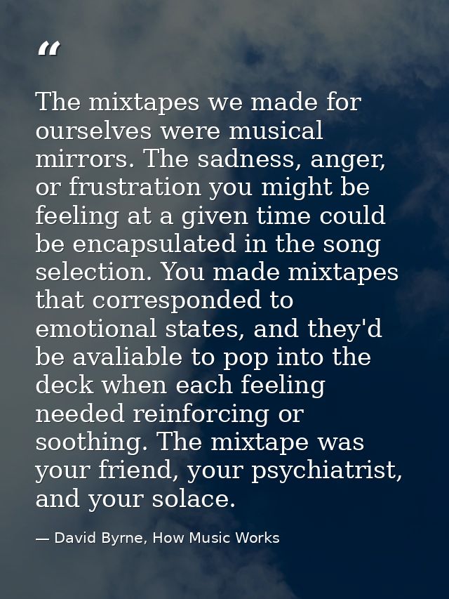 The mixtapes we made for ourselves were musical mirrors. The sadness, anger, or frustration you might be feeling at a gi — David Byrne, How Music Works