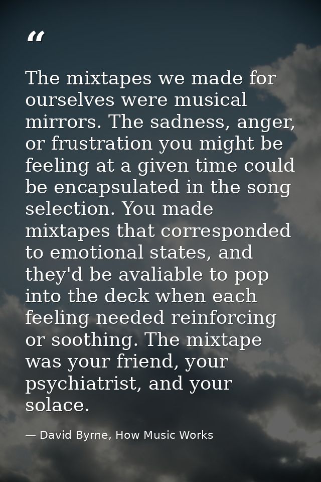 The mixtapes we made for ourselves were musical mirrors. The sadness, anger, or frustration you might be feeling at a gi — David Byrne, How Music Works