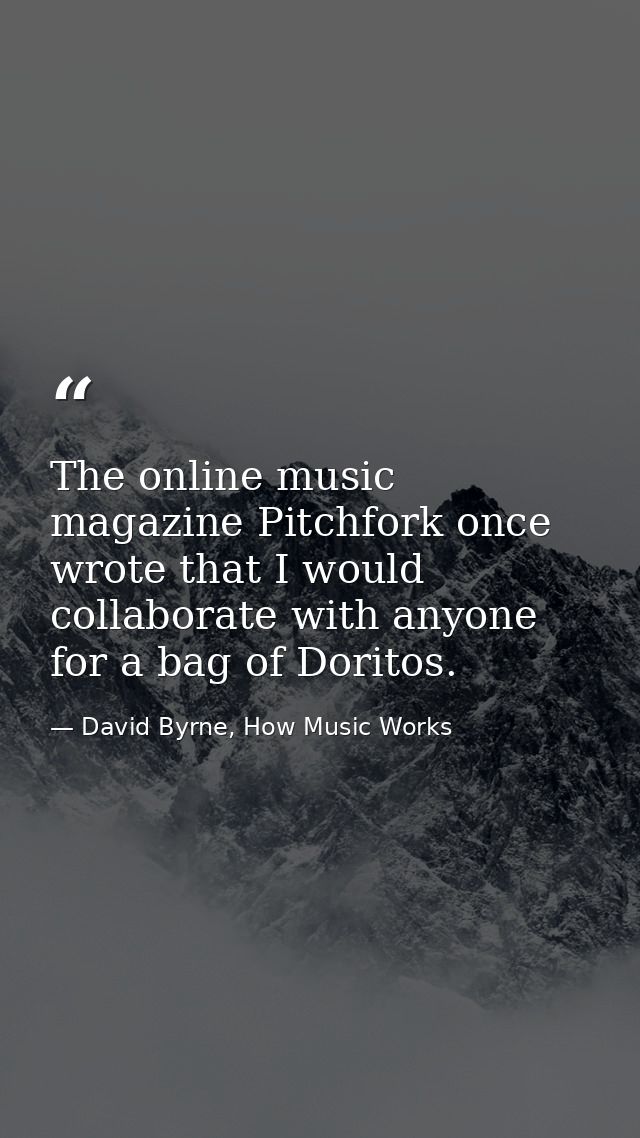 The online music magazine Pitchfork once wrote that I would collaborate with anyone for a bag of Doritos. — David Byrne, How Music Works
