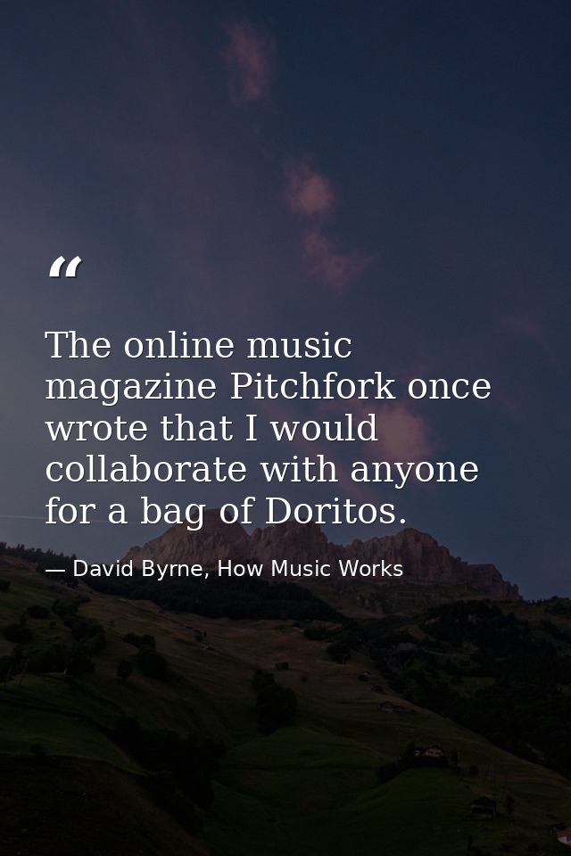The online music magazine Pitchfork once wrote that I would collaborate with anyone for a bag of Doritos. — David Byrne, How Music Works