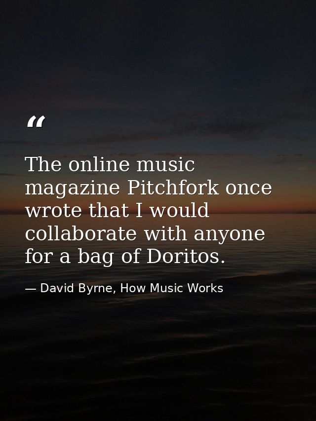 The online music magazine Pitchfork once wrote that I would collaborate with anyone for a bag of Doritos. — David Byrne, How Music Works