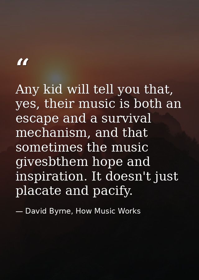 Any kid will tell you that, yes, their music is both an escape and a survival mechanism, and that sometimes the music gi — David Byrne, How Music Works