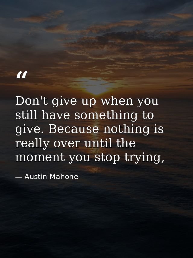 Don't give up when you still have something to give. Because nothing is really over until the moment you stop trying, — Austin Mahone