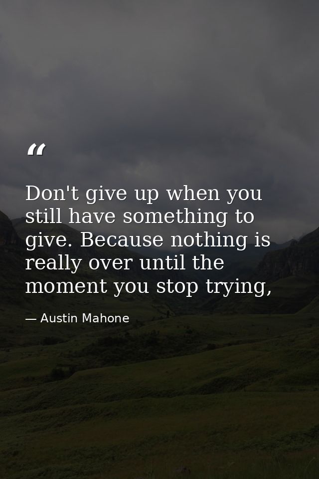 Don't give up when you still have something to give. Because nothing is really over until the moment you stop trying, — Austin Mahone