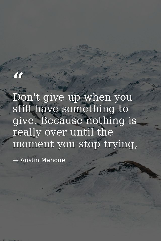 Don't give up when you still have something to give. Because nothing is really over until the moment you stop trying, — Austin Mahone