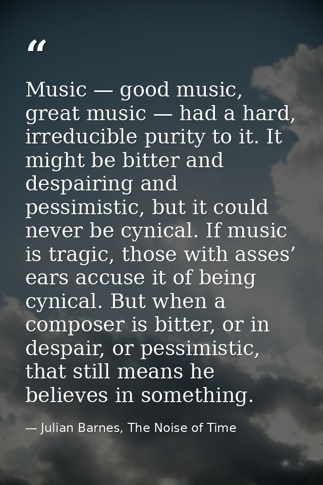 Music — good music, great music — had a hard, irreducible purity to it. It might be bitter and despairing and pessimisti — Julian Barnes, The Noise of Time