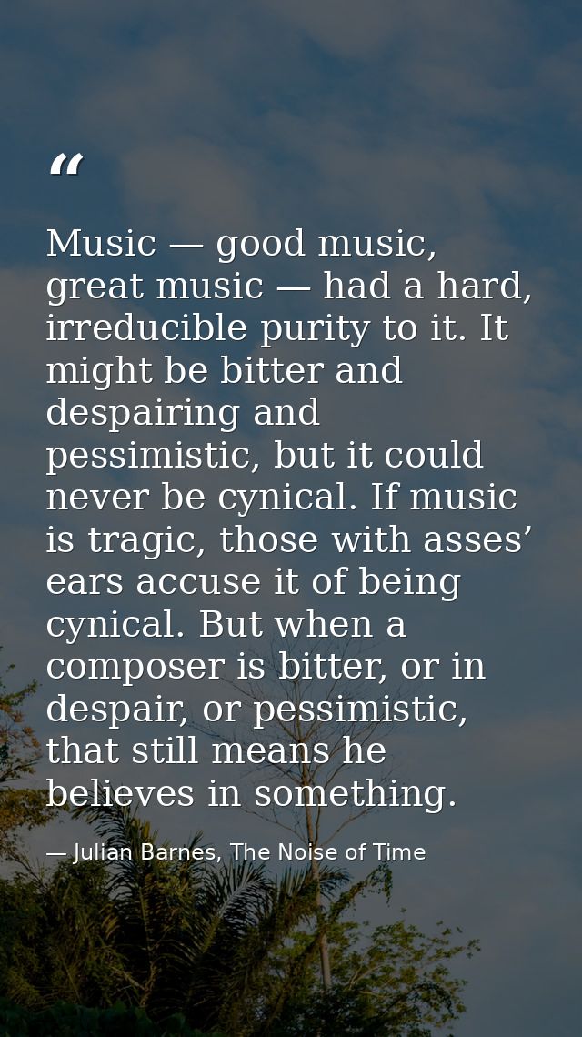 Music — good music, great music — had a hard, irreducible purity to it. It might be bitter and despairing and pessimisti — Julian Barnes, The Noise of Time