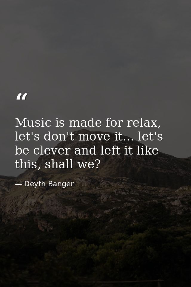 Music is made for relax, let's don't move it... let's be clever and left it like this, shall we? — Deyth Banger
