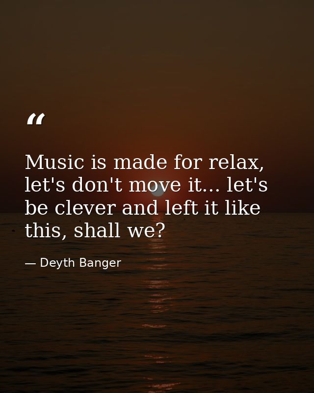 Music is made for relax, let's don't move it... let's be clever and left it like this, shall we? — Deyth Banger