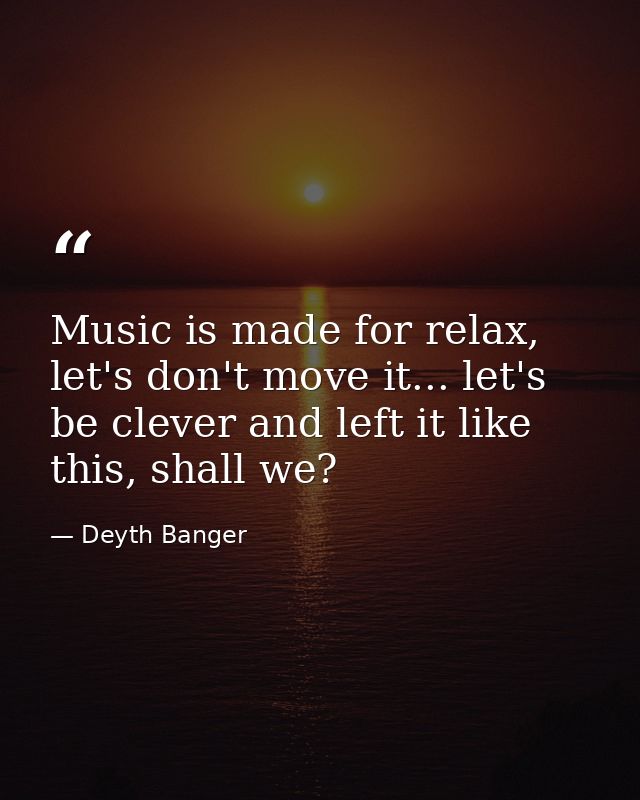 Music is made for relax, let's don't move it... let's be clever and left it like this, shall we? — Deyth Banger