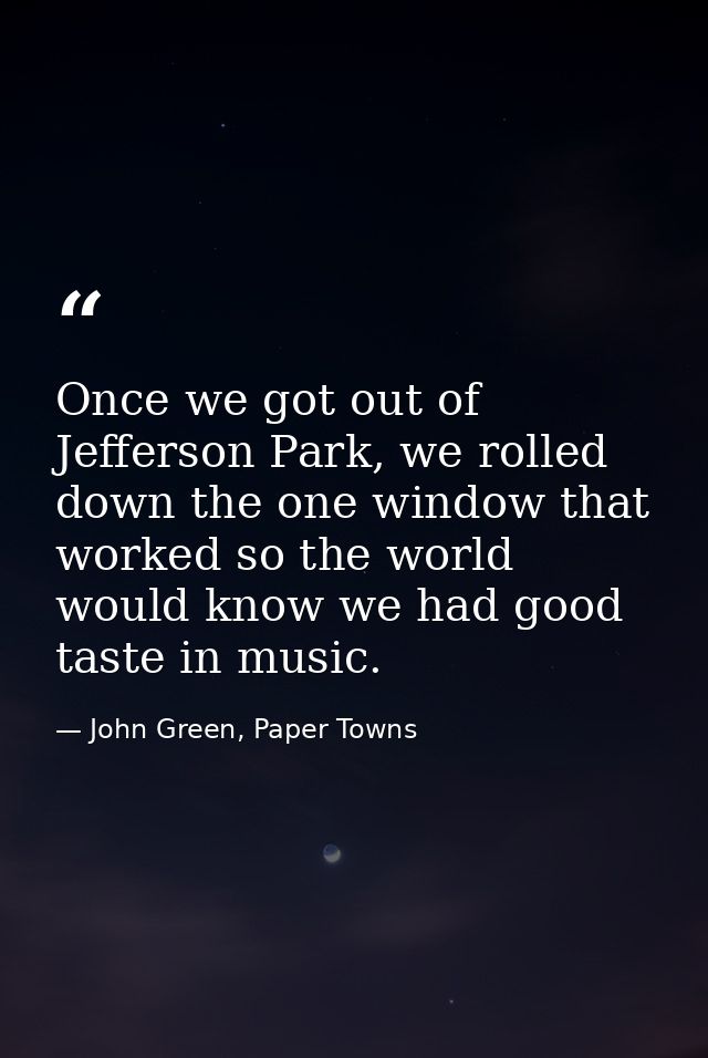 Once we got out of Jefferson Park, we rolled down the one window that worked so the world would know we had good taste i — John Green, Paper Towns