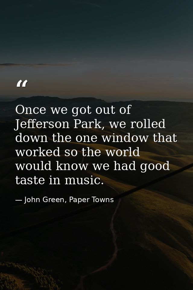 Once we got out of Jefferson Park, we rolled down the one window that worked so the world would know we had good taste i — John Green, Paper Towns