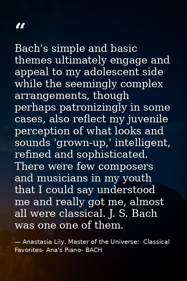 Bach's simple and basic themes ultimately engage and appeal to my adolescent side while the seemingly complex arrangemen — Anastasia Lily, Master of the Universe:  Classical Favorites- Ana's Piano- BACH
