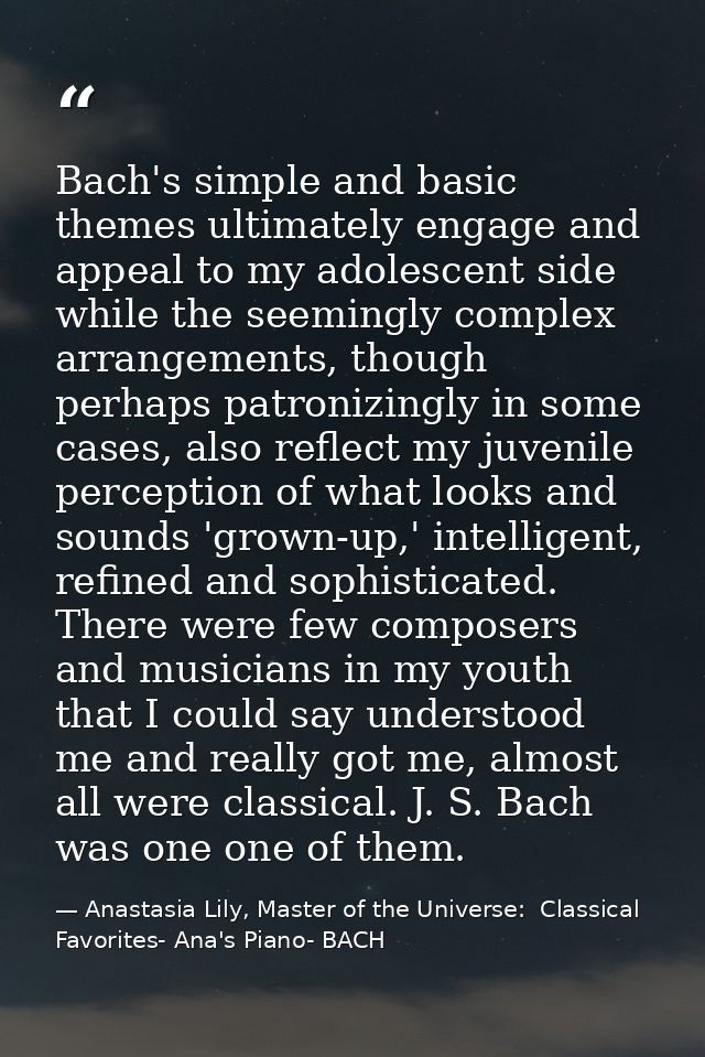 Bach's simple and basic themes ultimately engage and appeal to my adolescent side while the seemingly complex arrangemen — Anastasia Lily, Master of the Universe:  Classical Favorites- Ana's Piano- BACH