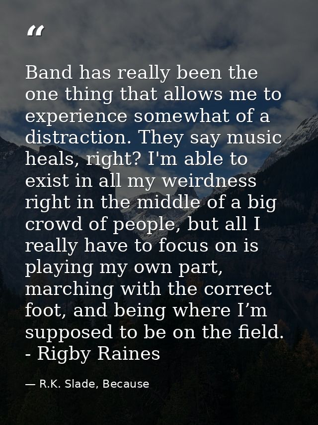 Band has really been the one thing that allows me to experience somewhat of a distraction. They say music heals, right?  — R.K. Slade, Because