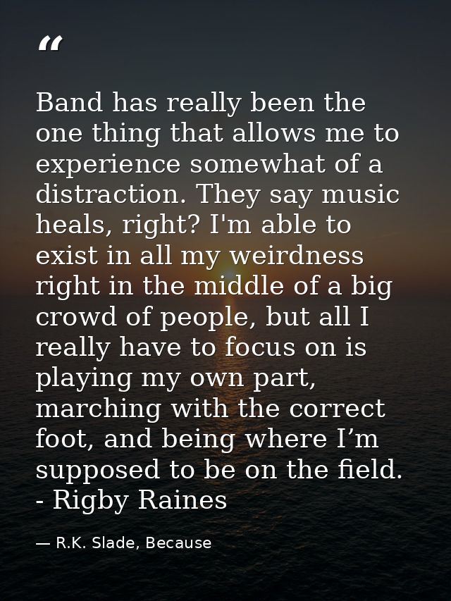 Band has really been the one thing that allows me to experience somewhat of a distraction. They say music heals, right?  — R.K. Slade, Because