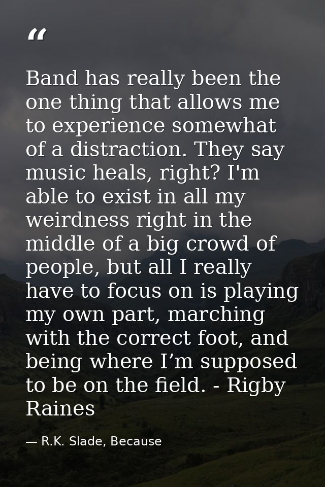 Band has really been the one thing that allows me to experience somewhat of a distraction. They say music heals, right?  — R.K. Slade, Because