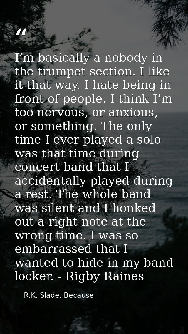 I’m basically a nobody in the trumpet section. I like it that way. I hate being in front of people. I think I’m too nerv — R.K. Slade, Because