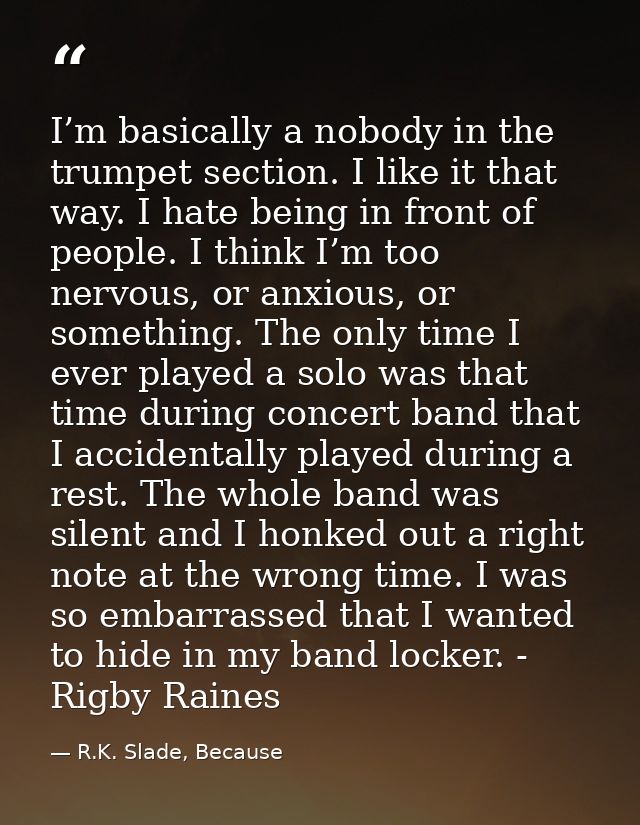 I’m basically a nobody in the trumpet section. I like it that way. I hate being in front of people. I think I’m too nerv — R.K. Slade, Because