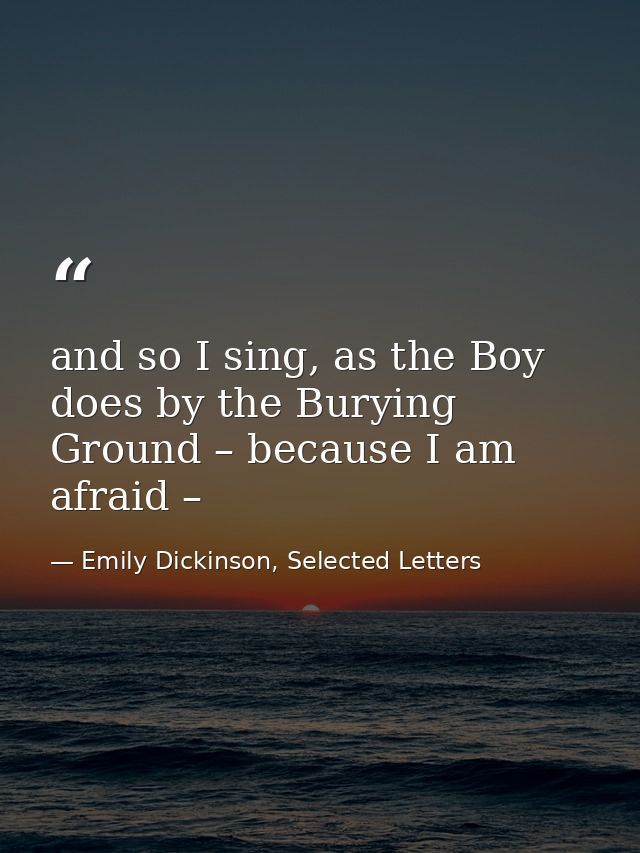 and so I sing, as the Boy does by the Burying Ground – because I am afraid – — Emily Dickinson, Selected Letters