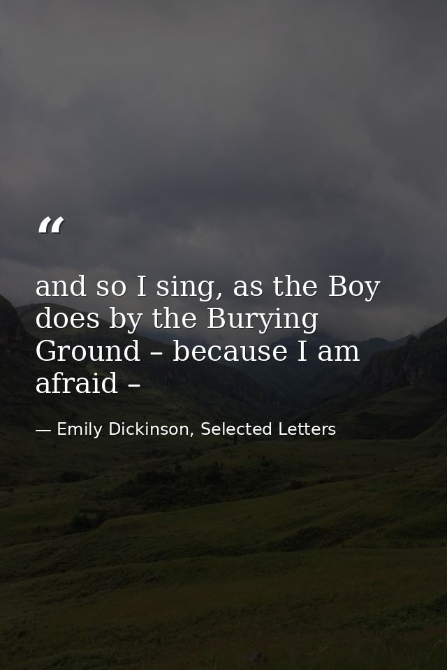 and so I sing, as the Boy does by the Burying Ground – because I am afraid – — Emily Dickinson, Selected Letters