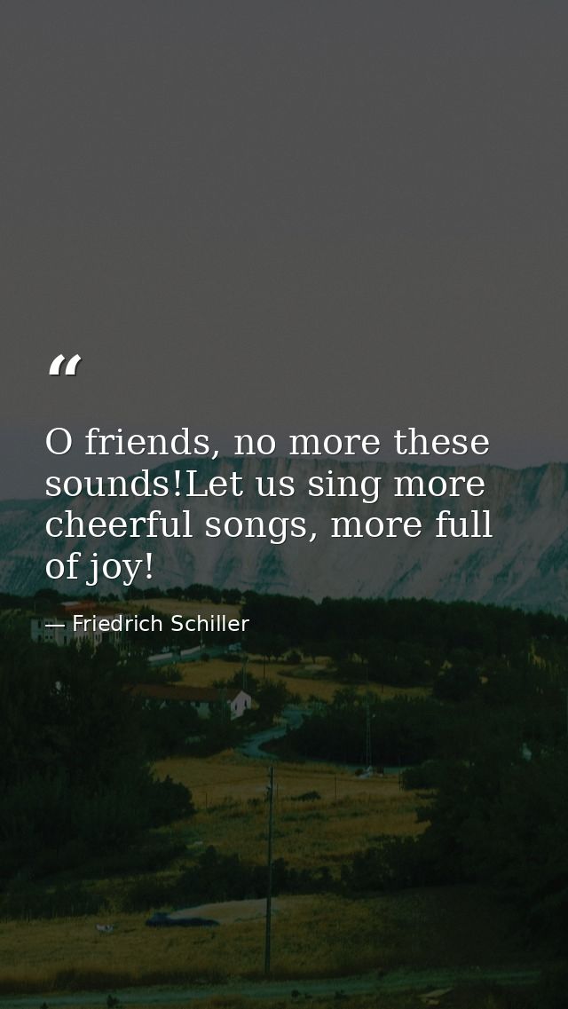 O friends, no more these sounds!Let us sing more cheerful songs, more full of joy! — Friedrich Schiller