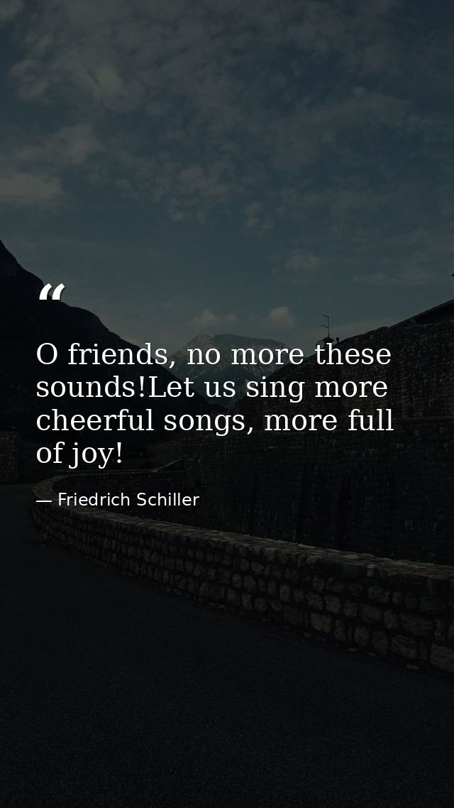 O friends, no more these sounds!Let us sing more cheerful songs, more full of joy! — Friedrich Schiller