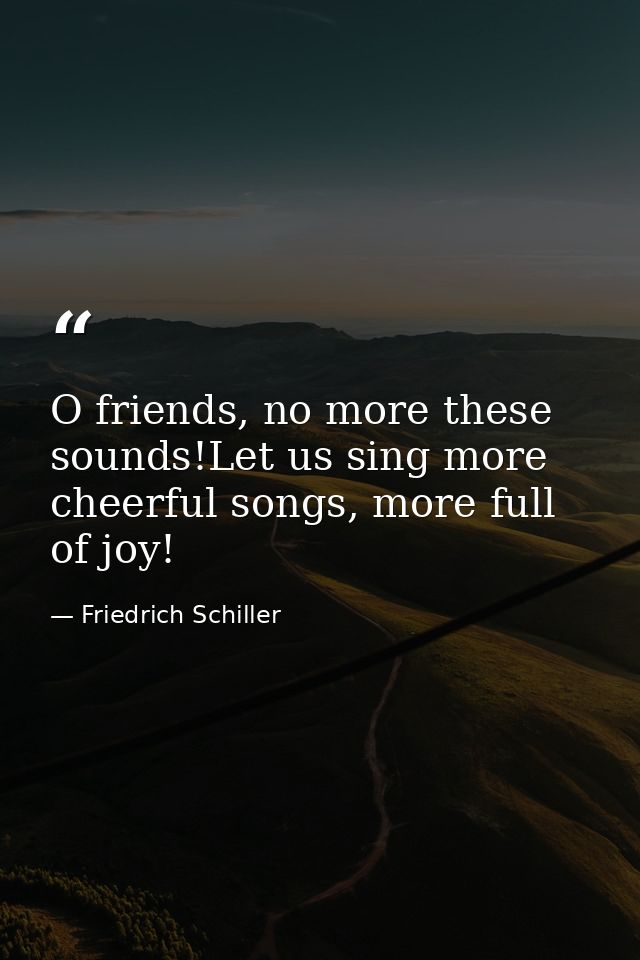 O friends, no more these sounds!Let us sing more cheerful songs, more full of joy! — Friedrich Schiller