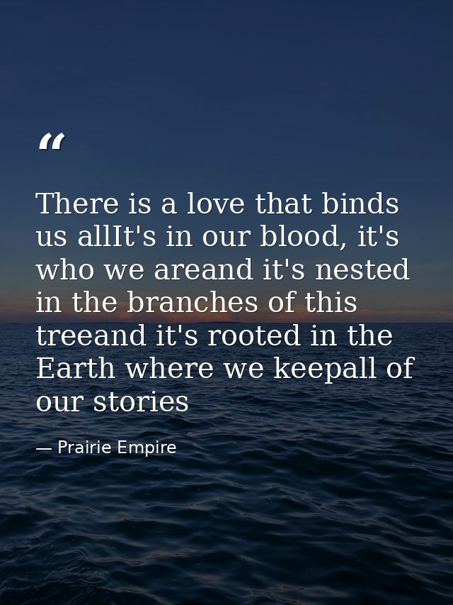 There is a love that binds us allIt's in our blood, it's who we areand it's nested in the branches of this treeand it's  — Prairie Empire