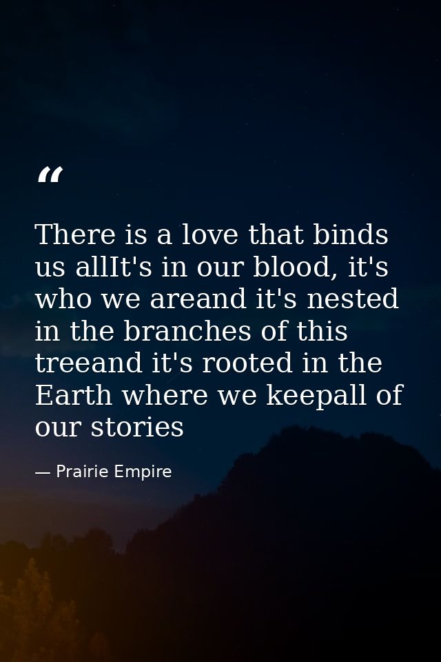 There is a love that binds us allIt's in our blood, it's who we areand it's nested in the branches of this treeand it's  — Prairie Empire
