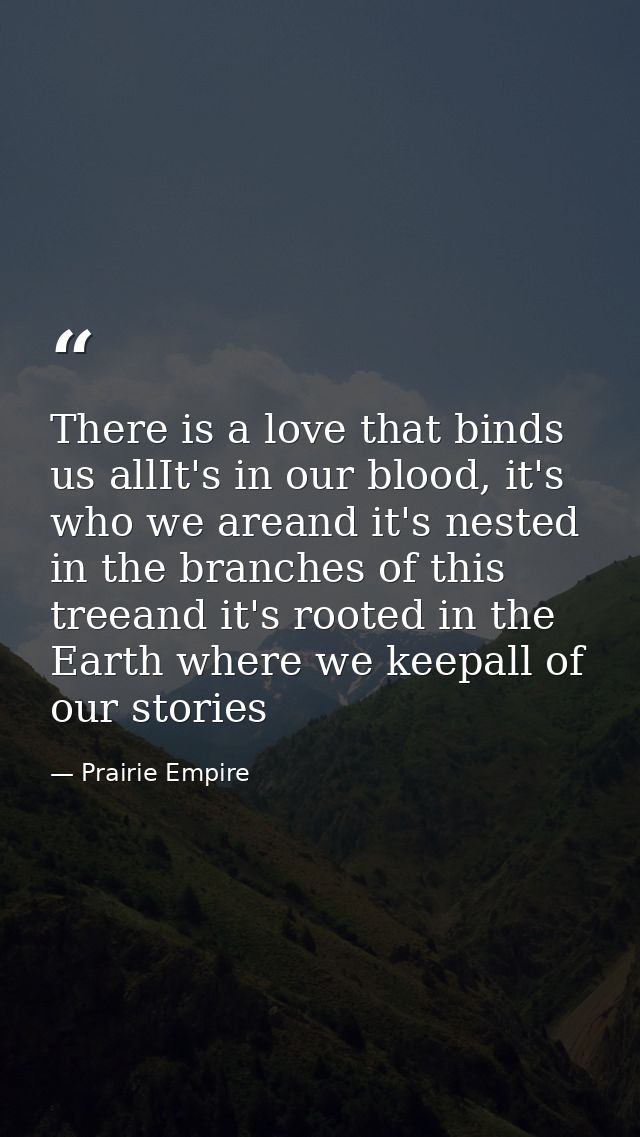 There is a love that binds us allIt's in our blood, it's who we areand it's nested in the branches of this treeand it's  — Prairie Empire