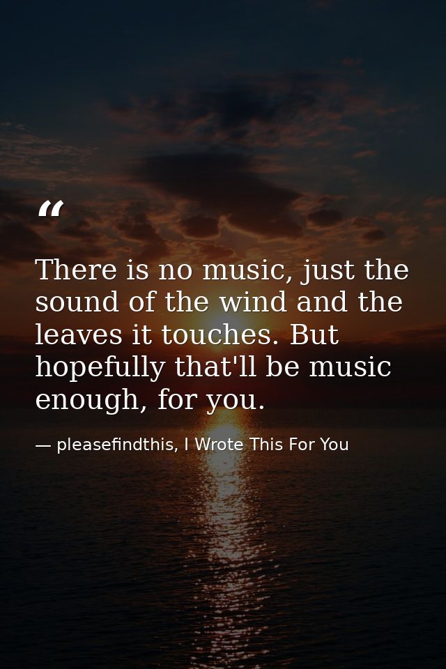 There is no music, just the sound of the wind and the leaves it touches. But hopefully that'll be music enough, for you. — pleasefindthis, I Wrote This For You