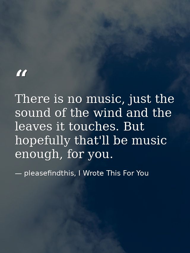 There is no music, just the sound of the wind and the leaves it touches. But hopefully that'll be music enough, for you. — pleasefindthis, I Wrote This For You